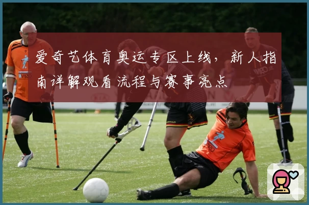 爱奇艺体育奥运专区上线，新人指南详解观看流程与赛事亮点