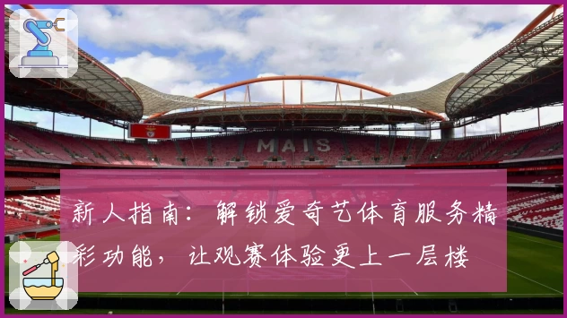 新人指南：解锁爱奇艺体育服务精彩功能，让观赛体验更上一层楼