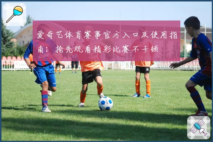 爱奇艺体育赛事官方入口及使用指南：抢先观看精彩比赛不卡顿