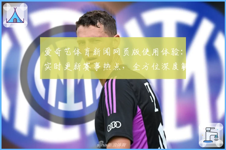 爱奇艺体育新闻网页版使用体验:实时更新赛事热点,全方位深度解析