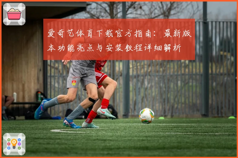 爱奇艺体育下载官方指南：最新版本功能亮点与安装教程详细解析