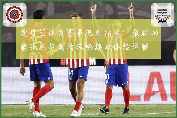 爱奇艺体育赛事观看指南：最新功能亮点与高清流畅播放体验详解