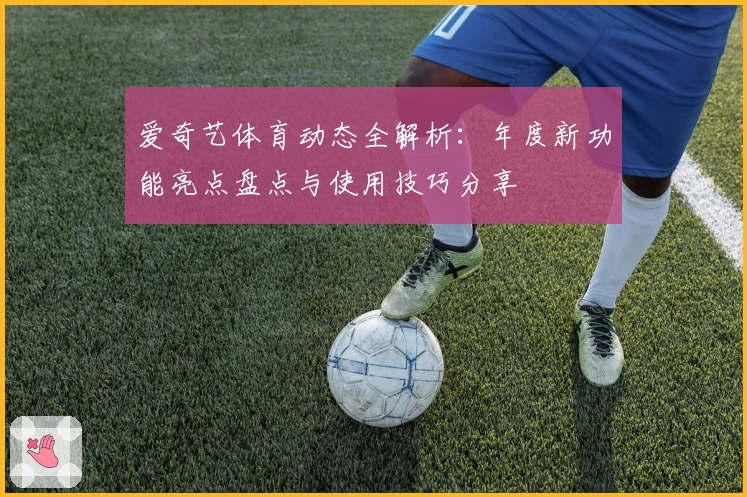 爱奇艺体育动态全解析：年度新功能亮点盘点与使用技巧分享