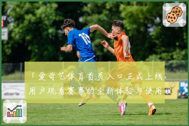 「爱奇艺体育首页入口正式上线,用户观看赛事的全新体验与使用攻略详解」