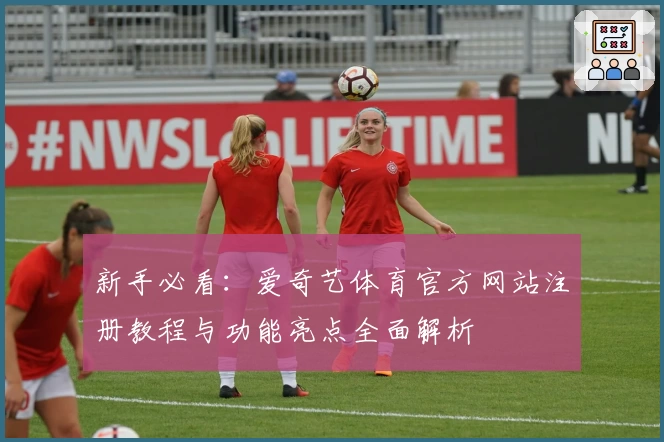 新手必看：爱奇艺体育官方网站注册教程与功能亮点全面解析