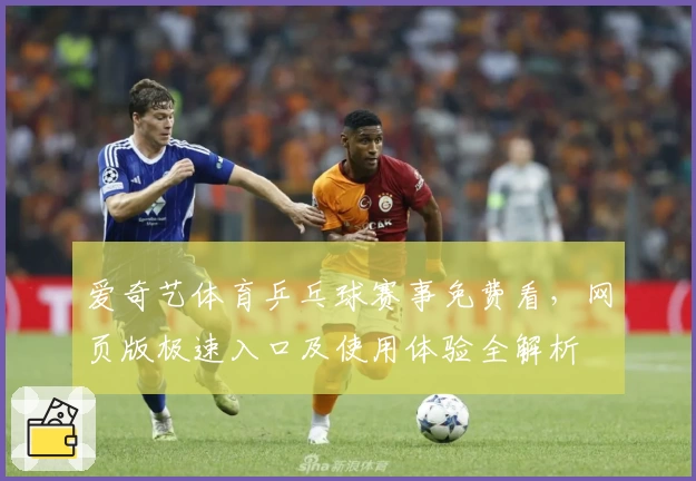 爱奇艺体育乒乓球赛事免费看，网页版极速入口及使用体验全解析