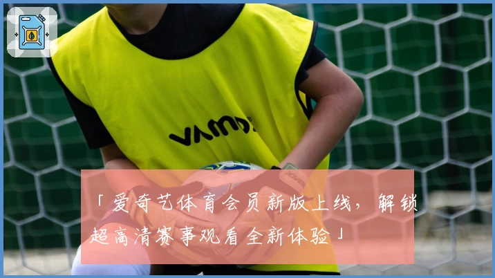 「爱奇艺体育会员新版上线，解锁超高清赛事观看全新体验」