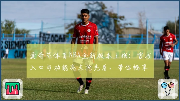 爱奇艺体育NBA全新版本上线：官方入口与功能亮点抢先看，带你畅享高清篮球盛宴