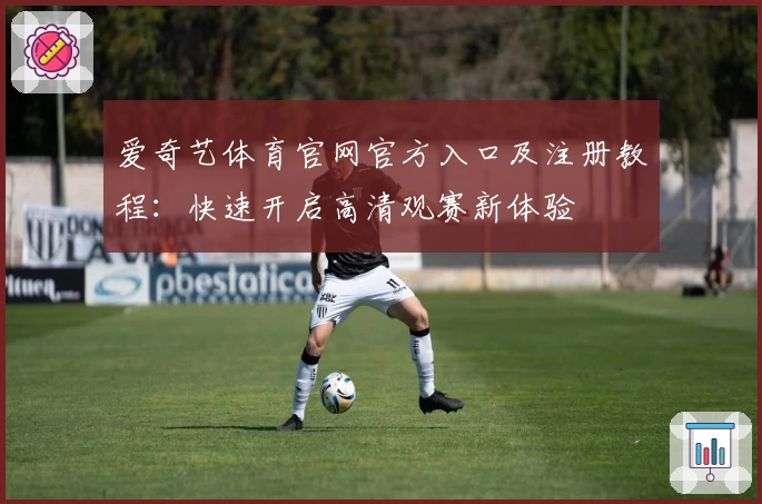 爱奇艺体育官网官方入口及注册教程：快速开启高清观赛新体验