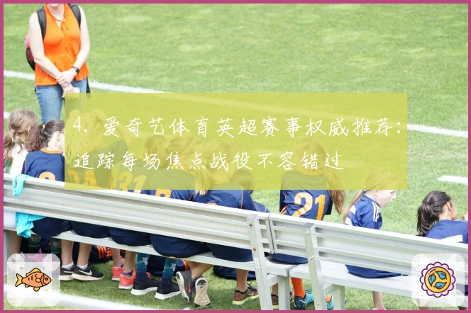 4. 爱奇艺体育英超赛事权威推荐：追踪每场焦点战役不容错过