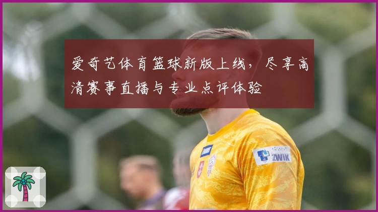 爱奇艺体育篮球新版上线，尽享高清赛事直播与专业点评体验